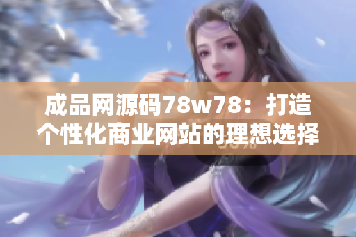 成品網(wǎng)源碼78w78：打造個(gè)性化商業(yè)網(wǎng)站的理想選擇