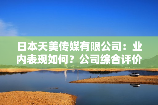 日本天美傳媒有限公司：業(yè)內(nèi)表現(xiàn)如何？公司綜合評(píng)價(jià)和發(fā)展前景分析
