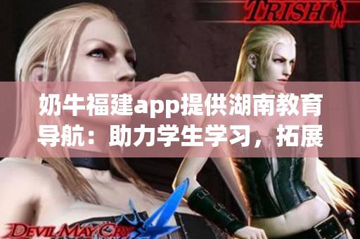 奶牛福建app提供湖南教育導(dǎo)航：助力學(xué)生學(xué)習(xí)，拓展教育資源