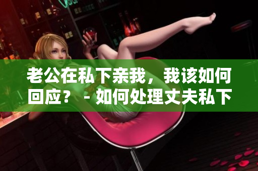 老公在私下親我，我該如何回應(yīng)？ - 如何處理丈夫私下的親昵舉動(dòng)
