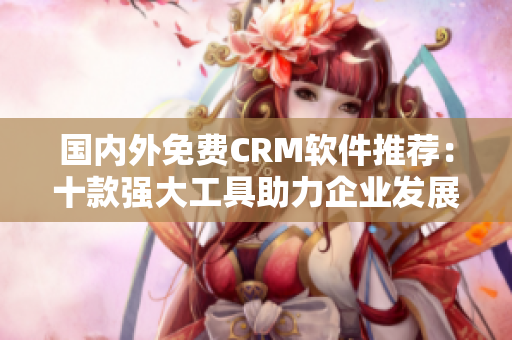 國(guó)內(nèi)外免費(fèi)CRM軟件推薦：十款強(qiáng)大工具助力企業(yè)發(fā)展