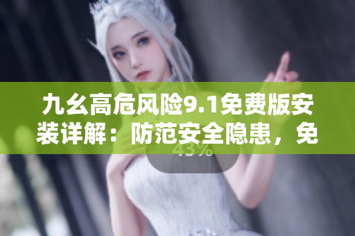 九幺高危風(fēng)險(xiǎn)9.1免費(fèi)版安裝詳解：防范安全隱患，免費(fèi)版安裝攻略分享