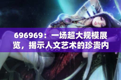 696969：一場超大規(guī)模展覽，揭示人文藝術(shù)的珍貴內(nèi)涵