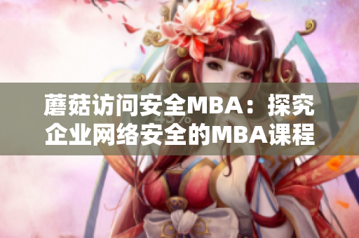 蘑菇訪問(wèn)安全MBA：探究企業(yè)網(wǎng)絡(luò)安全的MBA課程