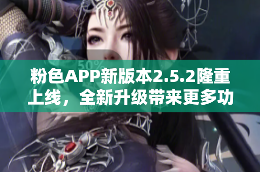 粉色APP新版本2.5.2隆重上線，全新升級帶來更多功能和體驗優(yōu)化