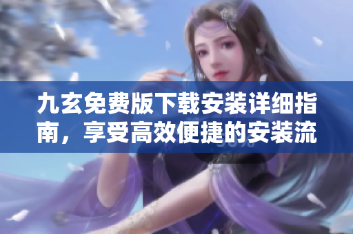九玄免費版下載安裝詳細指南，享受高效便捷的安裝流程