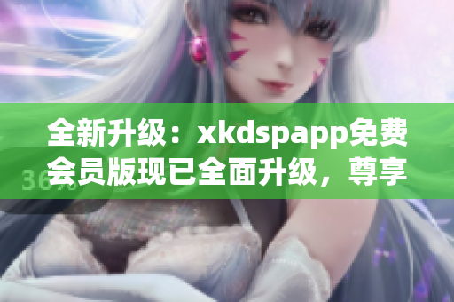 全新升級(jí)：xkdspapp免費(fèi)會(huì)員版現(xiàn)已全面升級(jí)，尊享kdb無限暢享功能
