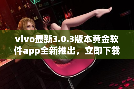 vivo最新3.0.3版本黃金軟件app全新推出，立即下載享受超凡體驗(yàn)!