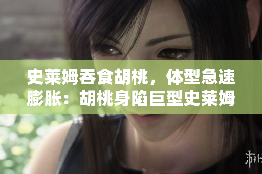 史萊姆吞食胡桃，體型急速膨脹：胡桃身陷巨型史萊姆的惡作劇