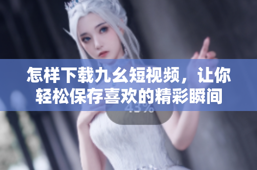 怎樣下載九幺短視頻，讓你輕松保存喜歡的精彩瞬間
