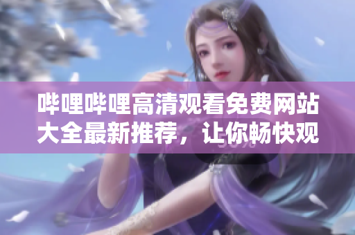 嗶哩嗶哩高清觀看免費網(wǎng)站大全最新推薦，讓你暢快觀看不受限