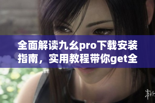 全面解讀九幺pro下載安裝指南，實(shí)用教程帶你get全新體驗(yàn)