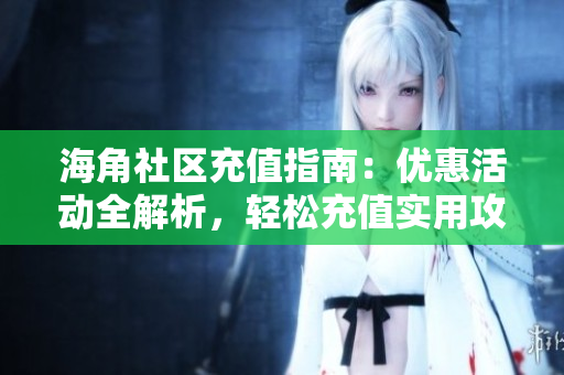 海角社區(qū)充值指南：優(yōu)惠活動全解析，輕松充值實用攻略分享