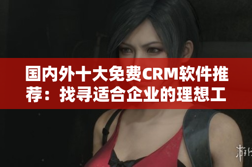 國內(nèi)外十大免費CRM軟件推薦：找尋適合企業(yè)的理想工具