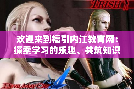 歡迎來到福引內(nèi)江教育網(wǎng)：探索學(xué)習(xí)的樂趣、共筑知識的殿堂