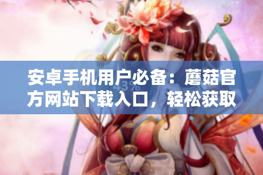 安卓手機(jī)用戶(hù)必備：蘑菇官方網(wǎng)站下載入口，輕松獲取最新版本的安裝包