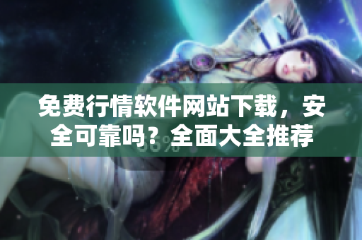 免費(fèi)行情軟件網(wǎng)站下載，安全可靠嗎？全面大全推薦