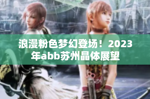 浪漫粉色夢(mèng)幻登場(chǎng)！2023年abb蘇州晶體展望