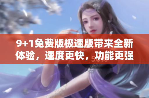 9+1免費版極速版帶來全新體驗，速度更快，功能更強大