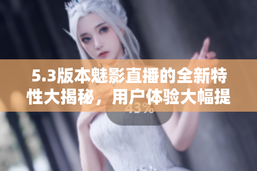 5.3版本魅影直播的全新特性大揭秘，用戶體驗(yàn)大幅提升