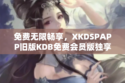 免費無限暢享，XKDSPAPP舊版KDB免費會員版獨享特權