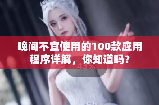 晚間不宜使用的100款應(yīng)用程序詳解，你知道嗎？