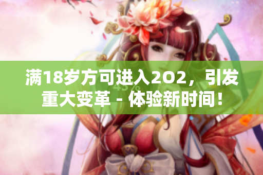 滿18歲方可進(jìn)入2O2，引發(fā)重大變革 - 體驗(yàn)新時(shí)間！