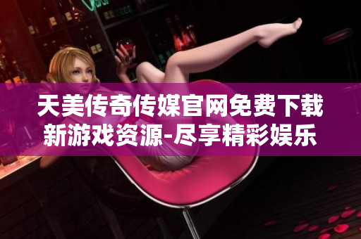 天美傳奇?zhèn)髅焦倬W免費下載新游戲資源-盡享精彩娛樂體驗
