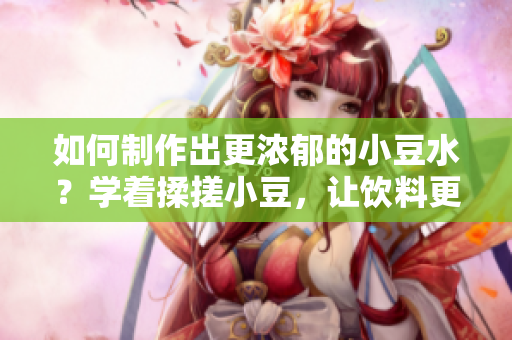 如何制作出更濃郁的小豆水？學(xué)著揉搓小豆，讓飲料更加美味可口
