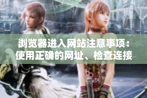瀏覽器進(jìn)入網(wǎng)站注意事項(xiàng)：使用正確的網(wǎng)址、檢查連接安全性和避免輸入個人信息