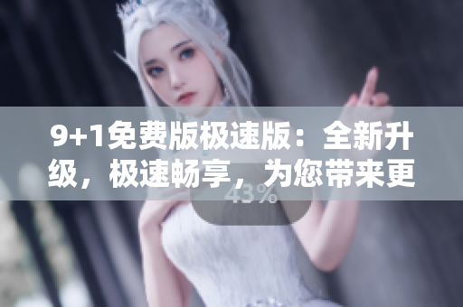 9+1免費(fèi)版極速版：全新升級，極速暢享，為您帶來更多免費(fèi)功能