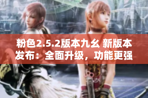 粉色2.5.2版本九幺 新版本發(fā)布：全面升級，功能更強大