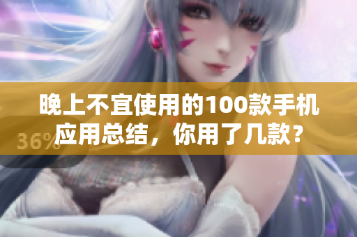 晚上不宜使用的100款手機(jī)應(yīng)用總結(jié)，你用了幾款？