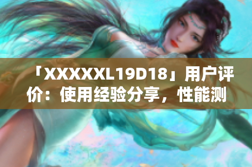 「XXXXXL19D18」用戶評價(jià)：使用經(jīng)驗(yàn)分享，性能測評詳解