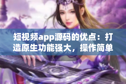 短視頻app源碼的優(yōu)點(diǎn)：打造原生功能強(qiáng)大，操作簡單，支持多語言的成品應(yīng)用