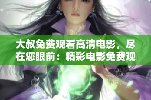 大叔免費(fèi)觀看高清電影，盡在您眼前：精彩電影免費(fèi)觀看，高清畫質(zhì)不容錯(cuò)過!