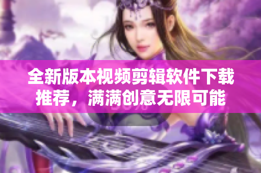 全新版本視頻剪輯軟件下載推薦，滿滿創(chuàng)意無限可能