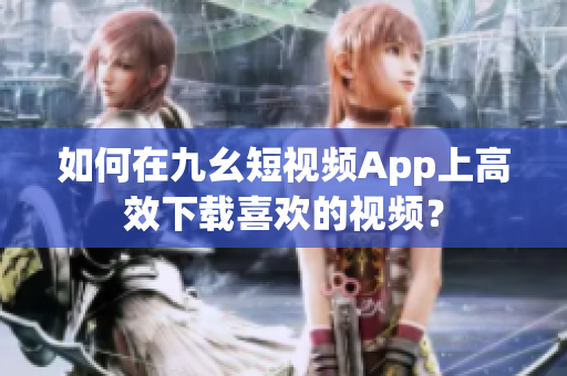 如何在九幺短視頻App上高效下載喜歡的視頻？