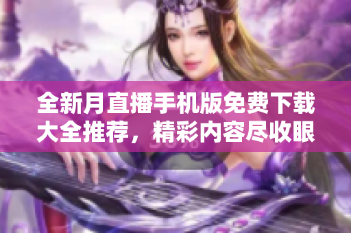全新月直播手機(jī)版免費(fèi)下載大全推薦，精彩內(nèi)容盡收眼底