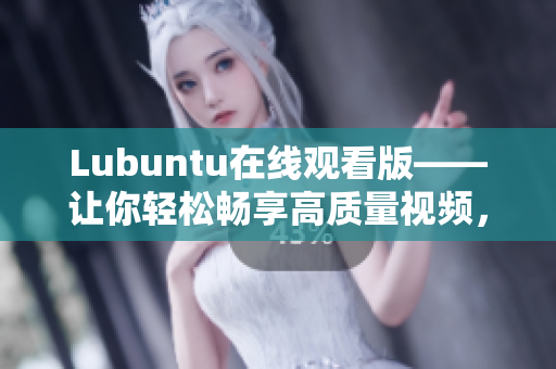 Lubuntu在線觀看版——讓你輕松暢享高質(zhì)量視頻，暢玩無憂