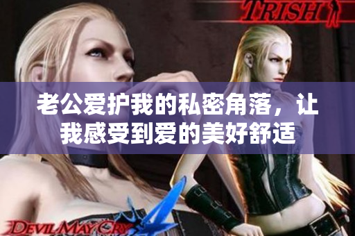 老公愛護我的私密角落，讓我感受到愛的美好舒適