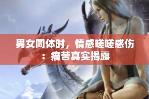 男女同體時，情感嗟嗟感傷：痛苦真實(shí)揭露