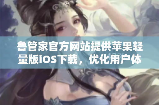 魯管家官方網(wǎng)站提供蘋果輕量版iOS下載，優(yōu)化用戶體驗