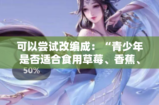 可以嘗試改編成：“青少年是否適合食用草莓、香蕉、榴蓮和絲瓜？”