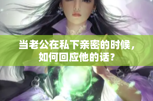 當老公在私下親密的時候，如何回應他的話？