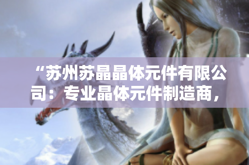 “蘇州蘇晶晶體元件有限公司：專業(yè)晶體元件制造商，致力于提供高品質產品和卓越服務”