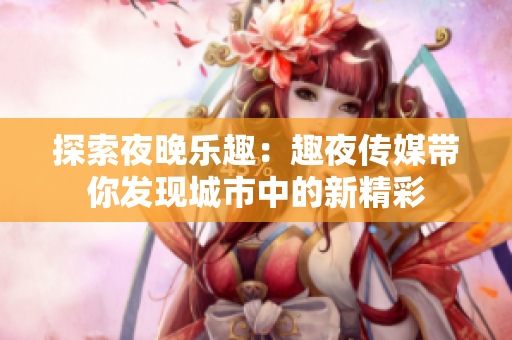 探索夜晚樂(lè)趣：趣夜傳媒帶你發(fā)現(xiàn)城市中的新精彩