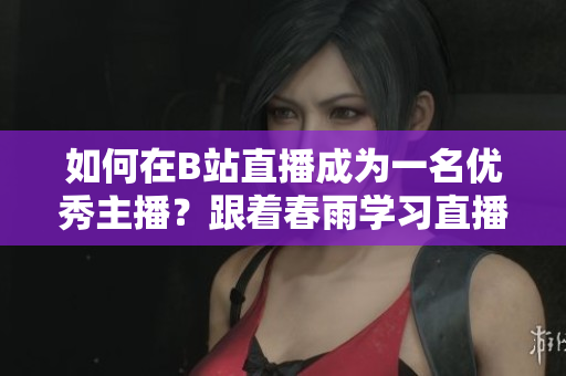 如何在B站直播成為一名優(yōu)秀主播？跟著春雨學(xué)習(xí)直播技巧