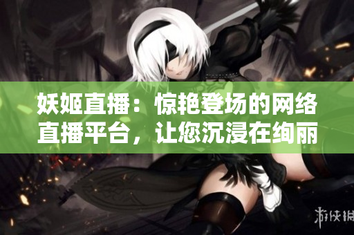 妖姬直播：驚艷登場(chǎng)的網(wǎng)絡(luò)直播平臺(tái)，讓您沉浸在絢麗多彩的娛樂(lè)世界