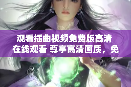 觀看插曲視頻免費版高清 在線觀看 尊享高清畫質(zhì)，免費暢享插曲視頻名場面